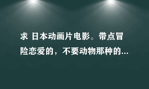 求 日本动画片电影。带点冒险恋爱的，不要动物那种的。最好是国语。只要电影不要电视剧。知道的推荐几部