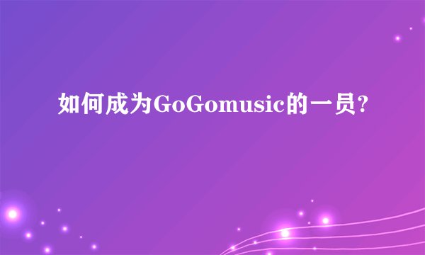 如何成为GoGomusic的一员?