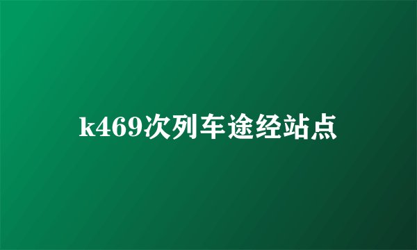 k469次列车途经站点
