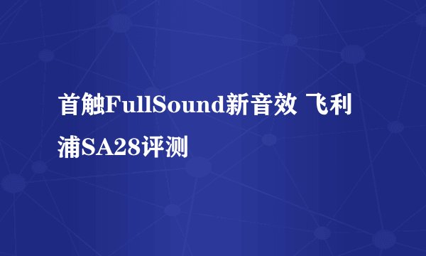 首触FullSound新音效 飞利浦SA28评测