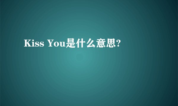 Kiss You是什么意思?