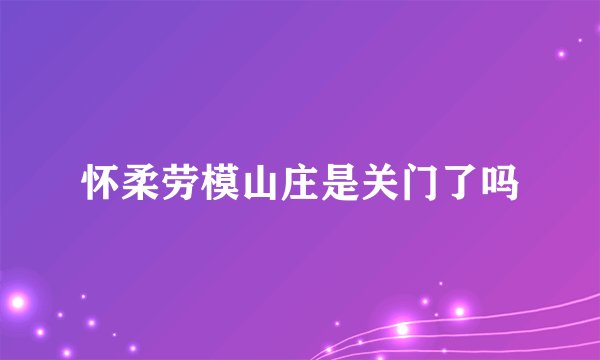 怀柔劳模山庄是关门了吗