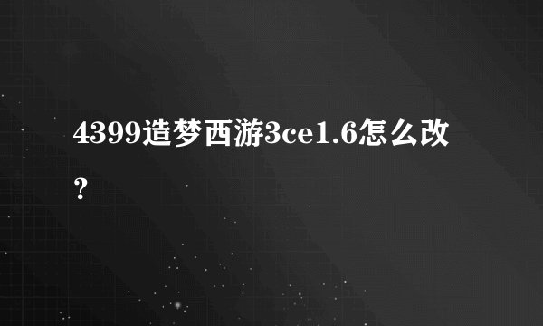 4399造梦西游3ce1.6怎么改？