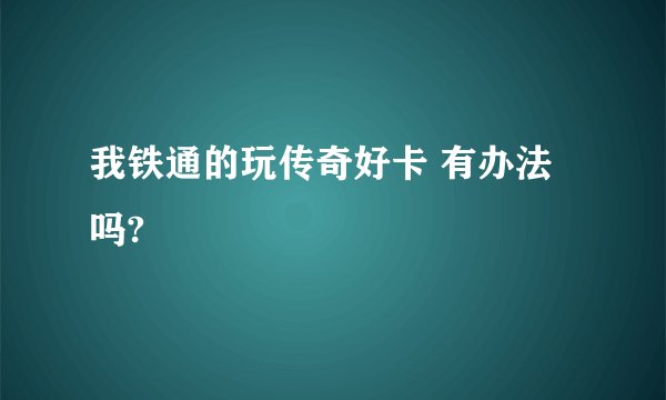 我铁通的玩传奇好卡 有办法吗?
