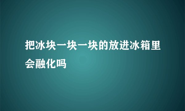 把冰块一块一块的放进冰箱里会融化吗