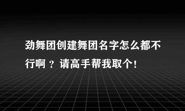 劲舞团创建舞团名字怎么都不行啊 ？请高手帮我取个！