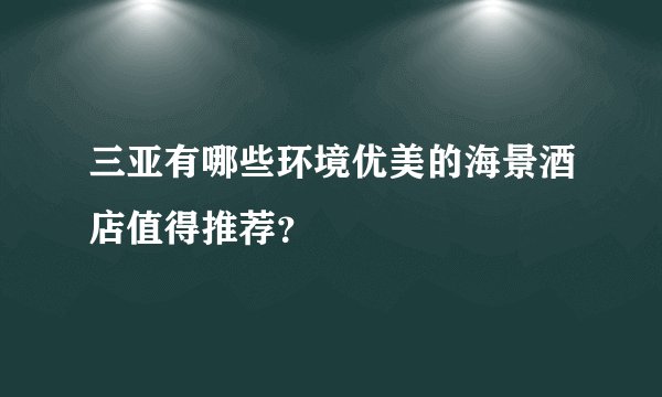 三亚有哪些环境优美的海景酒店值得推荐？