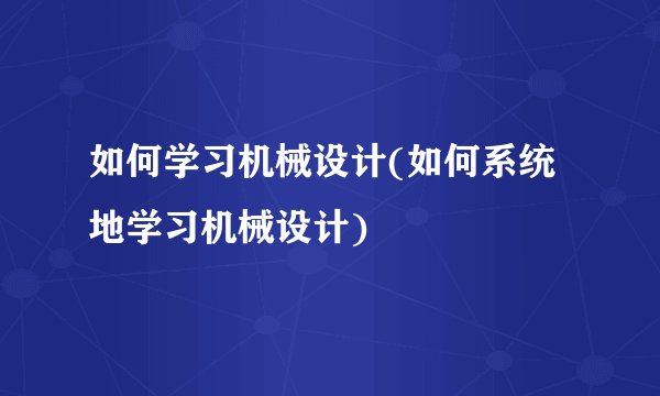 如何学习机械设计(如何系统地学习机械设计)