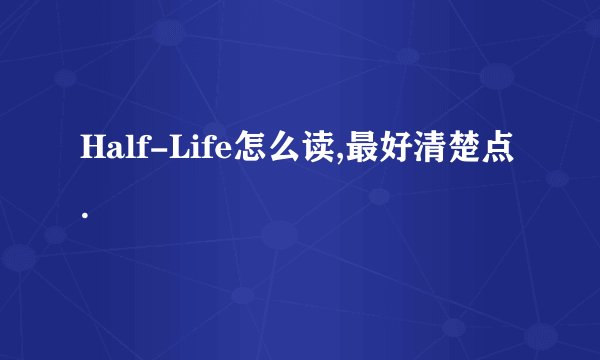 Half-Life怎么读,最好清楚点.