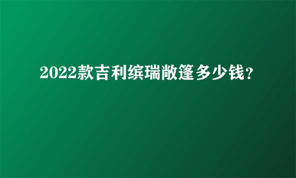 2022款吉利缤瑞敞篷多少钱？