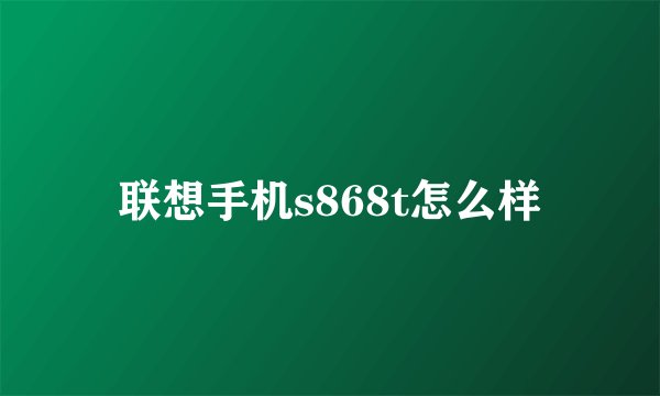 联想手机s868t怎么样
