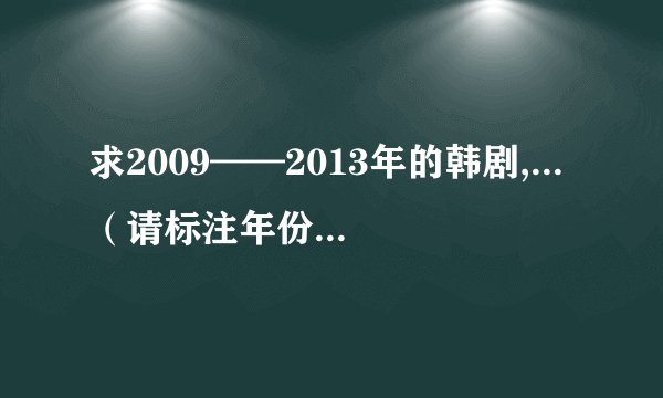 求2009——2013年的韩剧,...（请标注年份）kang sang mi da。。。