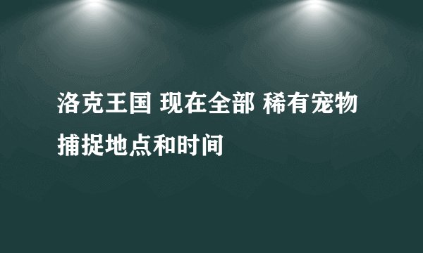 洛克王国 现在全部 稀有宠物捕捉地点和时间