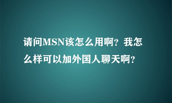 请问MSN该怎么用啊？我怎么样可以加外国人聊天啊？