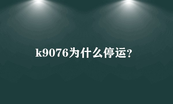 k9076为什么停运？