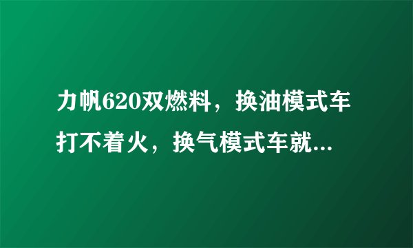 力帆620双燃料，换油模式车打不着火，换气模式车就可以打着了，请问换油模式出什么故障了？