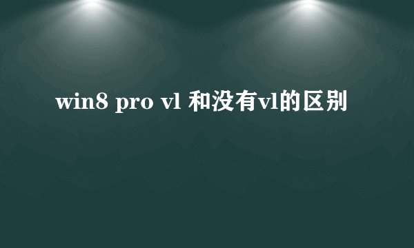 win8 pro vl 和没有vl的区别