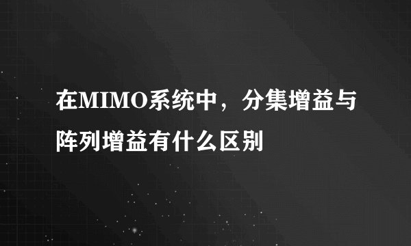 在MIMO系统中，分集增益与阵列增益有什么区别