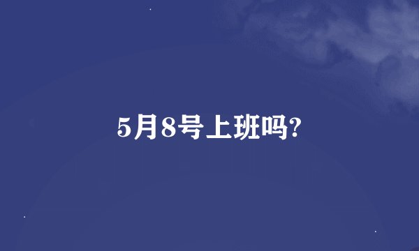 5月8号上班吗?