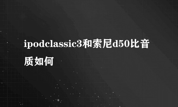 ipodclassic3和索尼d50比音质如何