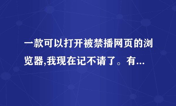 一款可以打开被禁播网页的浏览器,我现在记不请了。有没有朋友知道呀