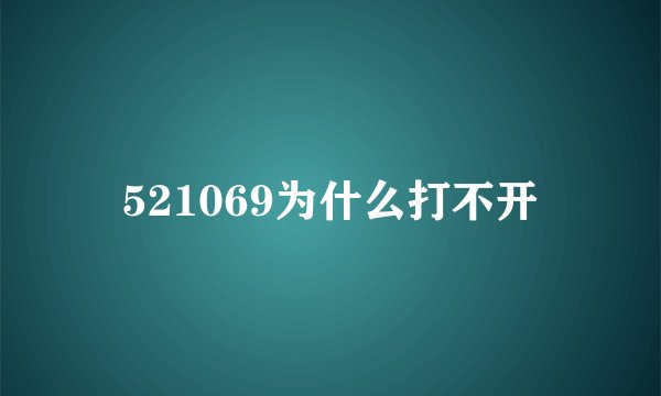521069为什么打不开
