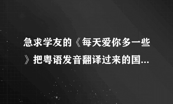 急求学友的《每天爱你多一些》把粤语发音翻译过来的国语歌词！！