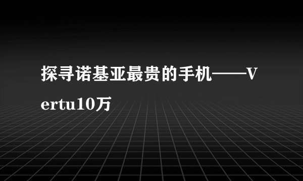 探寻诺基亚最贵的手机——Vertu10万