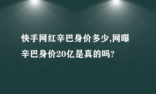 快手网红辛巴身价多少,网曝辛巴身价20亿是真的吗?