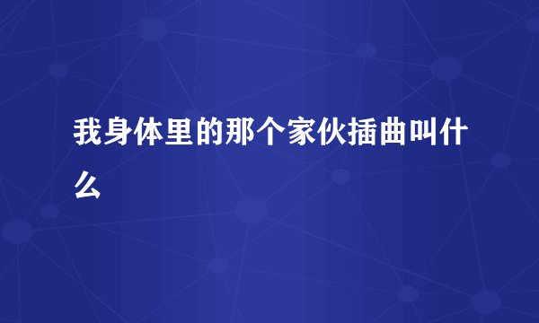 我身体里的那个家伙插曲叫什么