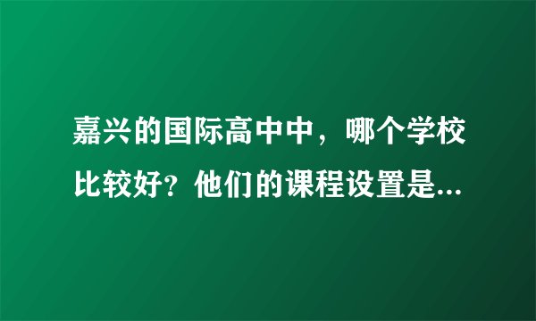 嘉兴的国际高中中，哪个学校比较好？他们的课程设置是什么样的