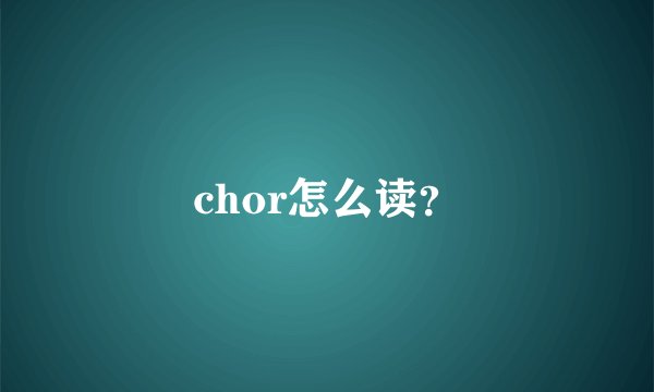 chor怎么读？