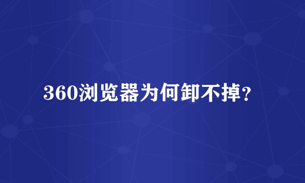 360浏览器为何卸不掉？