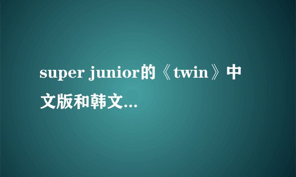 super junior的《twin》中文版和韩文版的歌词？
