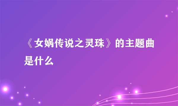 《女娲传说之灵珠》的主题曲是什么