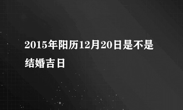 2015年阳历12月20日是不是结婚吉日