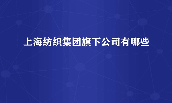 上海纺织集团旗下公司有哪些