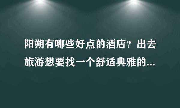 阳朔有哪些好点的酒店？出去旅游想要找一个舒适典雅的酒店住下。知道的好朋友告诉一下，万分感谢。