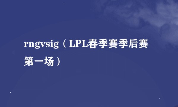 rngvsig（LPL春季赛季后赛第一场）