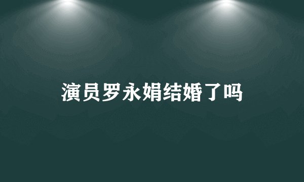演员罗永娟结婚了吗
