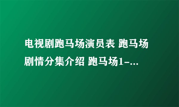 电视剧跑马场演员表 跑马场剧情分集介绍 跑马场1-33集在线观看 跑马场大结局 跑马场全集下载