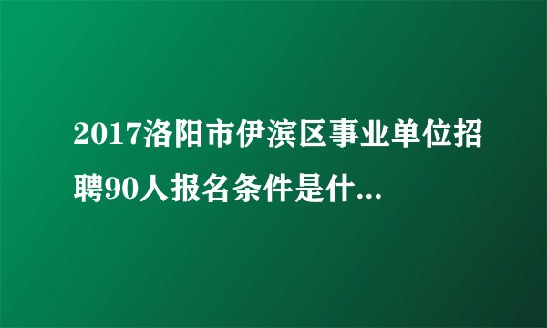 2017洛阳市伊滨区事业单位招聘90人报名条件是什么，报名入口在哪？