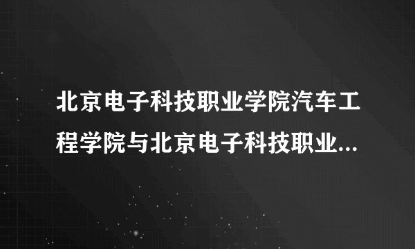 北京电子科技职业学院汽车工程学院与北京电子科技职业学院是同一所学院吗？