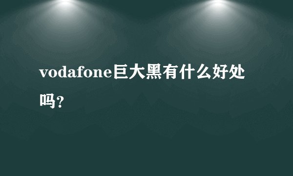 vodafone巨大黑有什么好处吗？