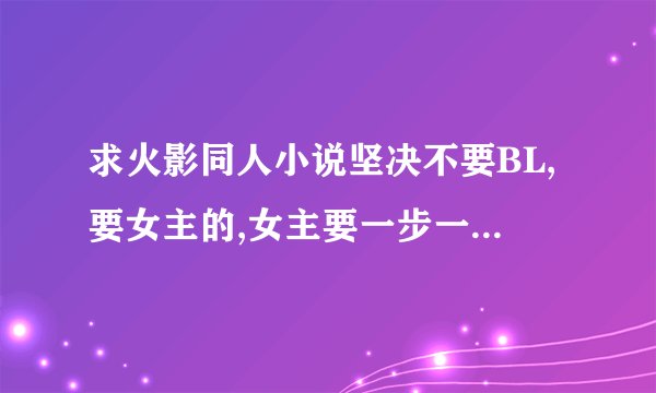 求火影同人小说坚决不要BL,要女主的,女主要一步一步变强的,男主最好是佐助或是鸣人