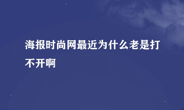 海报时尚网最近为什么老是打不开啊