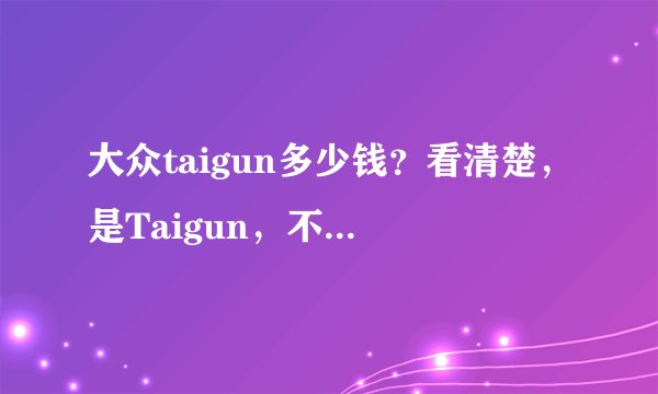 大众taigun多少钱？看清楚，是Taigun，不是途观Tiguan。是Polo越野版 大众Taigun，它的价格在多少钱左右？