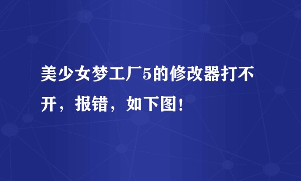 美少女梦工厂5的修改器打不开，报错，如下图！