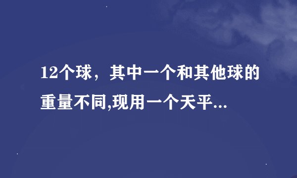 12个球，其中一个和其他球的重量不同,现用一个天平称，要求经过3次称量确定出那个有问题的球！