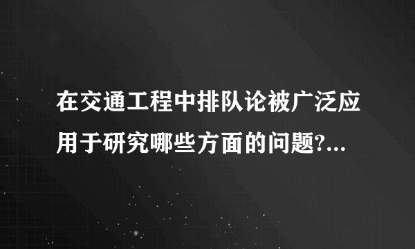 在交通工程中排队论被广泛应用于研究哪些方面的问题?请列出至少3方面的问题